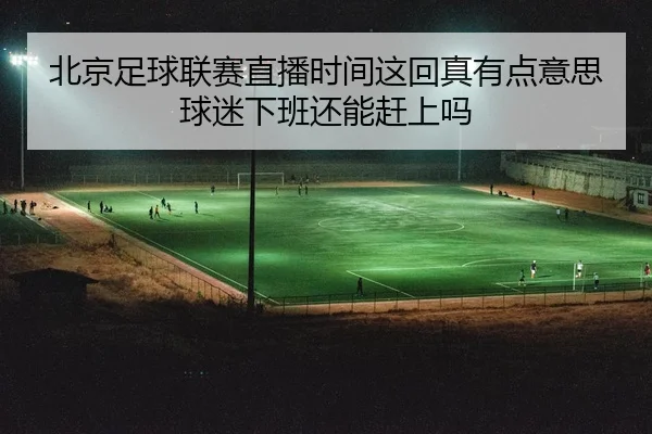 北京足球联赛直播时间这回真有点意思 球迷下班还能赶上吗