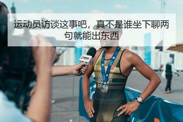 运动员访谈这事吧，真不是谁坐下聊两句就能出东西