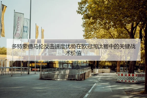 多特蒙德马伦反击速度优势在欧冠淘汰赛中的关键战术价值