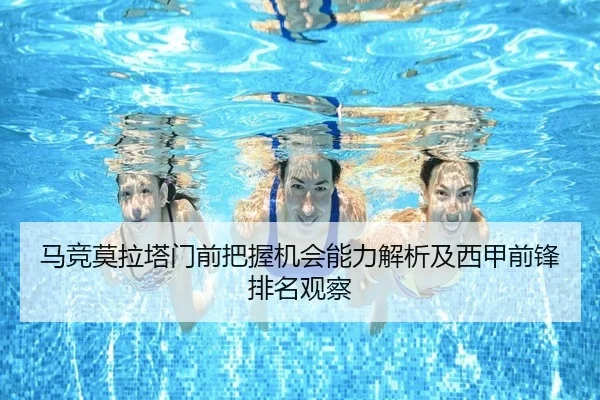 马竞莫拉塔门前把握机会能力解析及西甲前锋排名观察