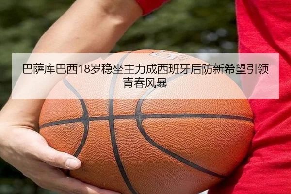 巴萨库巴西18岁稳坐主力成西班牙后防新希望引领青春风暴（leyu）
