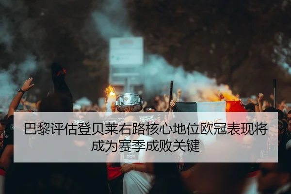 巴黎评估登贝莱右路核心地位欧冠表现将成为赛季成败关键
