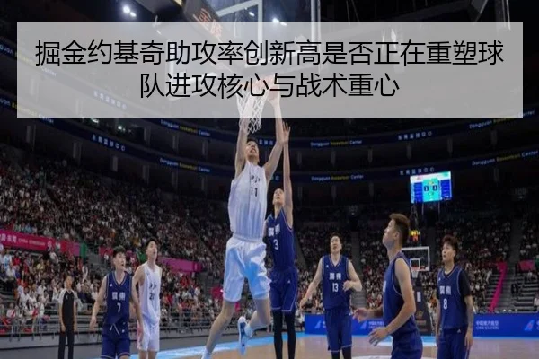 掘金约基奇助攻率创新高是否正在重塑球队进攻核心与战术重心 - leyu