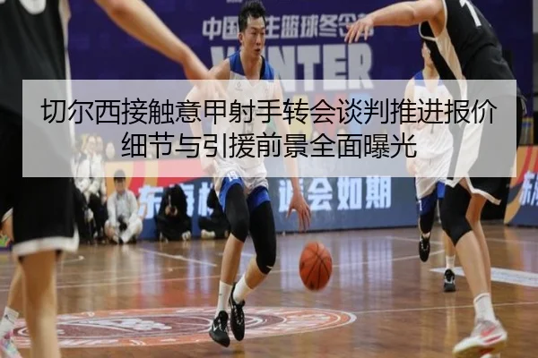 切尔西接触意甲射手转会谈判推进报价细节与引援前景全面曝光 | leyu