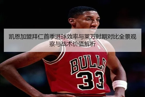 凯恩加盟拜仁首季进球效率与莱万时期对比全景观察与战术价值解析 | leyu